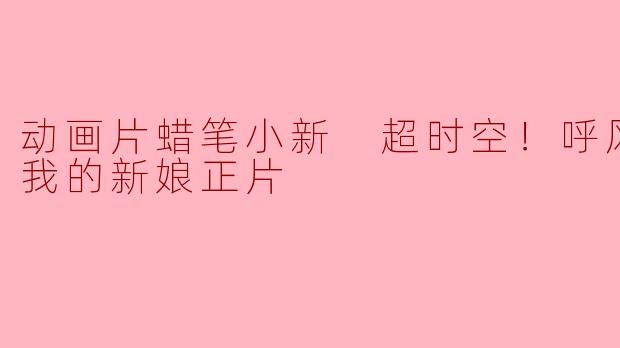 动画片《蜡笔小新 超时空！呼风唤雨的我的新娘》主要讲述了什么故事？
